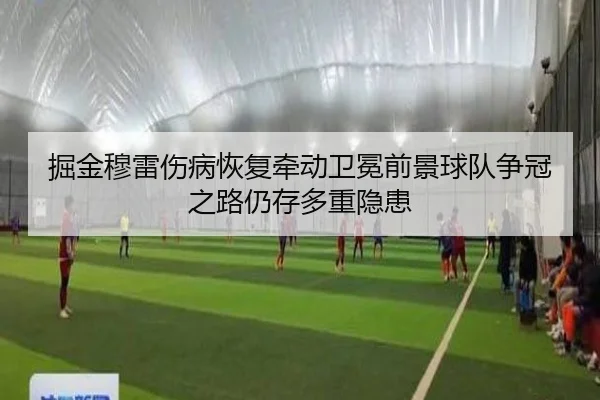 掘金穆雷伤病恢复牵动卫冕前景球队争冠之路仍存多重隐患