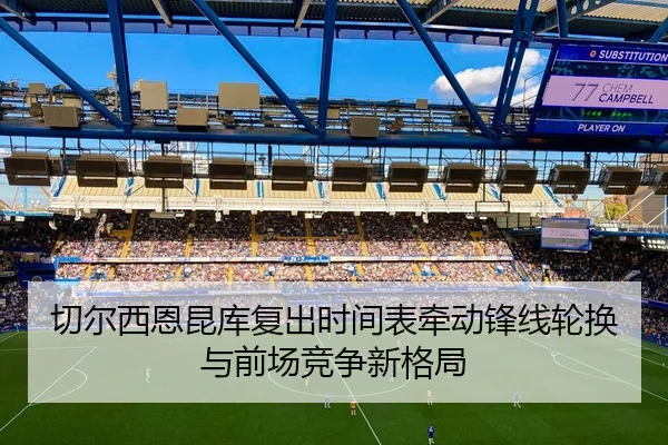 切尔西恩昆库复出时间表牵动锋线轮换与前场竞争新格局