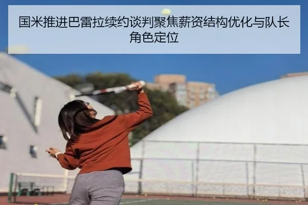 国米推进巴雷拉续约谈判聚焦薪资结构优化与队长角色定位