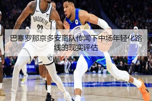 巴塞罗那京多安离队传闻下中场年轻化路线的现实评估