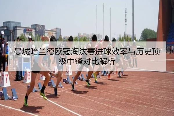 曼城哈兰德欧冠淘汰赛进球效率与历史顶级中锋对比解析