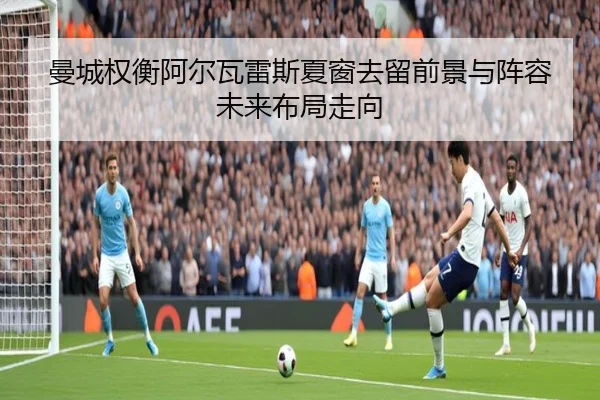 曼城权衡阿尔瓦雷斯夏窗去留前景与阵容未来布局走向