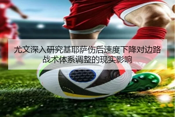 尤文深入研究基耶萨伤后速度下降对边路战术体系调整的现实影响