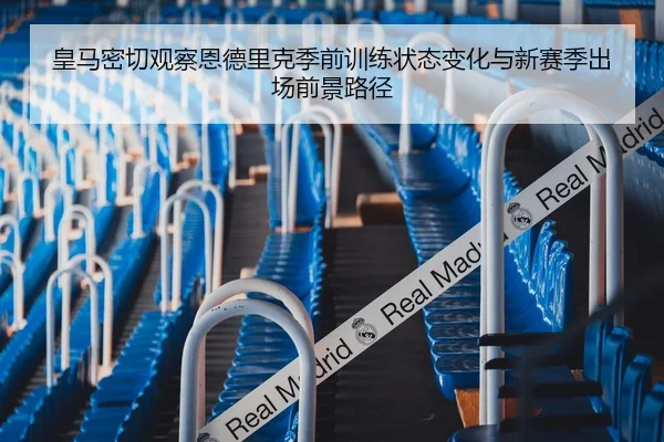 皇马密切观察恩德里克季前训练状态变化与新赛季出场前景路径