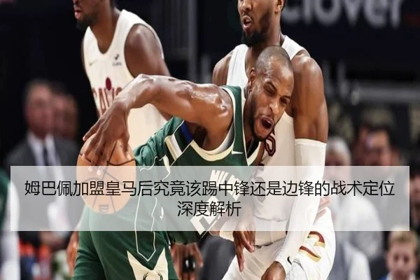 姆巴佩加盟皇马后究竟该踢中锋还是边锋的战术定位深度解析