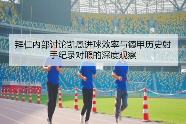 拜仁内部讨论凯恩进球效率与德甲历史射手纪录对照的深度观察