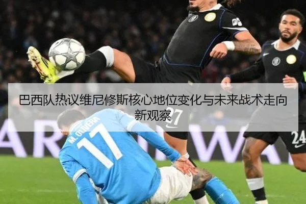 巴西队热议维尼修斯核心地位变化与未来战术走向新观察
