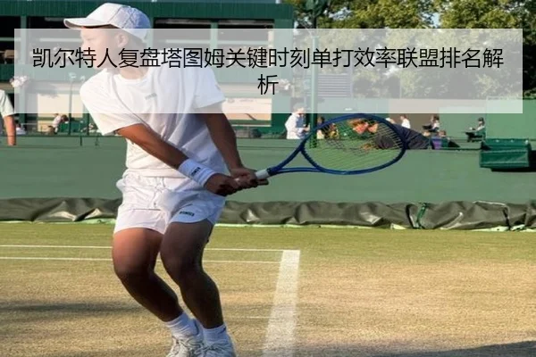 凯尔特人复盘塔图姆关键时刻单打效率联盟排名解析