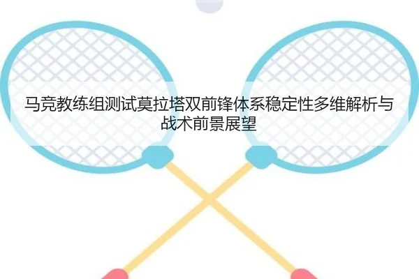 马竞教练组测试莫拉塔双前锋体系稳定性多维解析与战术前景展望