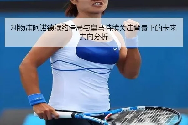 利物浦阿诺德续约僵局与皇马持续关注背景下的未来去向分析