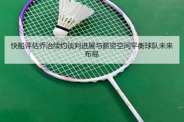 快船评估乔治续约谈判进展与薪资空间平衡球队未来布局