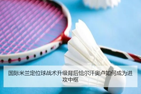 国际米兰定位球战术升级背后恰尔汗奥卢如何成为进攻中枢
