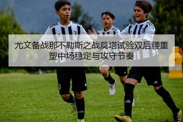 尤文备战那不勒斯之战莫塔试验双后腰重塑中场稳定与攻守节奏