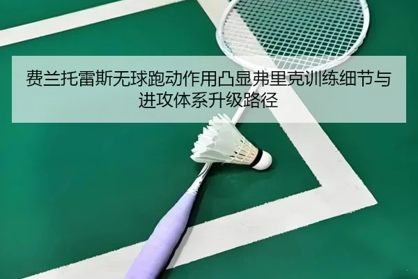 费兰托雷斯无球跑动作用凸显弗里克训练细节与进攻体系升级路径