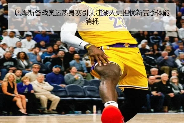 詹姆斯备战奥运热身赛引关注湖人更担忧新赛季体能消耗